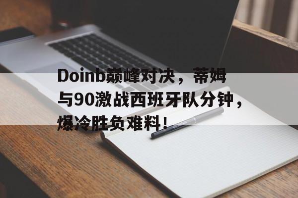 问鼎娱乐-Doinb巅峰对决，蒂姆与90激战西班牙队分钟，爆冷胜负难料！的简单介绍
